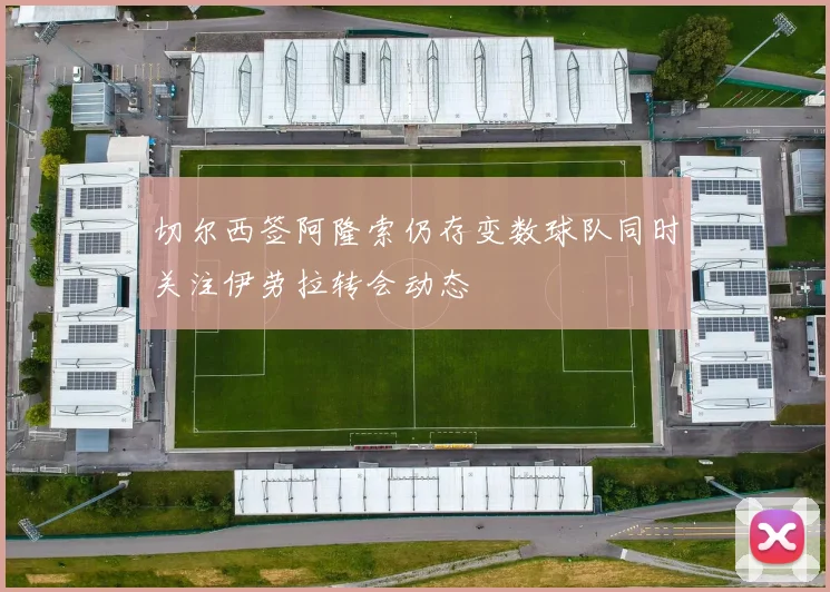切尔西签阿隆索仍存变数球队同时关注伊劳拉转会动态