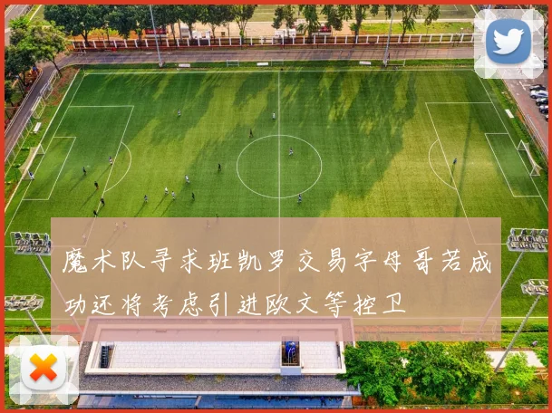 魔术队寻求班凯罗交易字母哥若成功还将考虑引进欧文等控卫