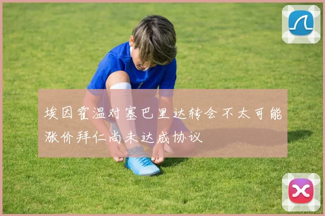 埃因霍温对塞巴里达转会不太可能涨价拜仁尚未达成协议