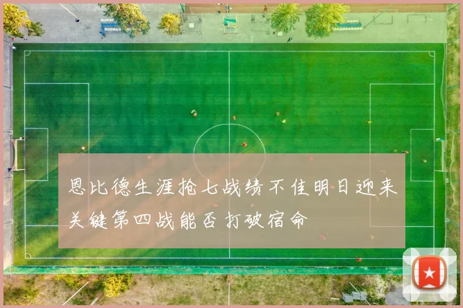 恩比德生涯抢七战绩不佳明日迎来关键第四战能否打破宿命