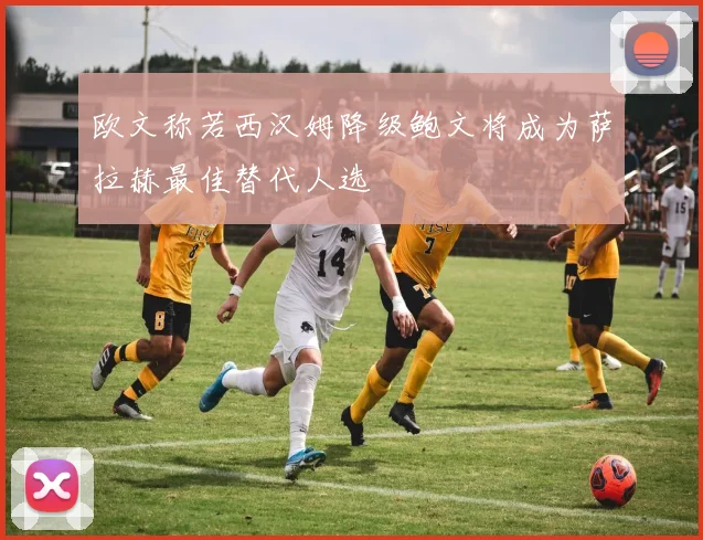 欧文称若西汉姆降级鲍文将成为萨拉赫最佳替代人选