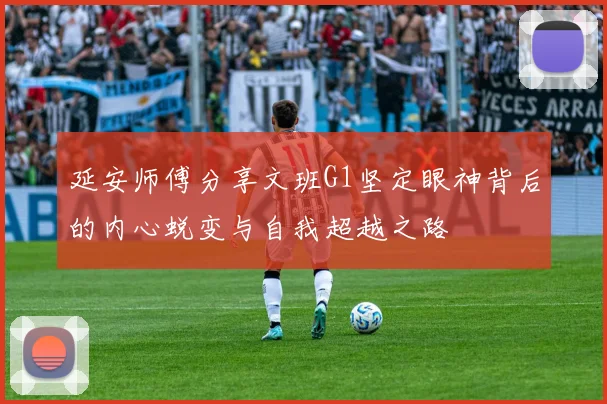 延安师傅分享文班G1坚定眼神背后的内心蜕变与自我超越之路