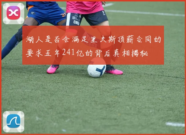 湖人是否会满足里夫斯顶薪合同的要求五年241亿的背后真相揭秘